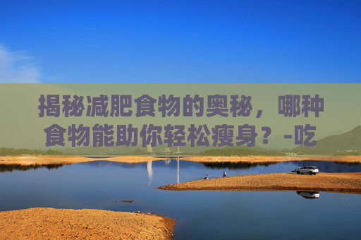 揭秘减肥食物的奥秘，哪种食物能助你轻松瘦身？-吃什么减肥效果最好最快