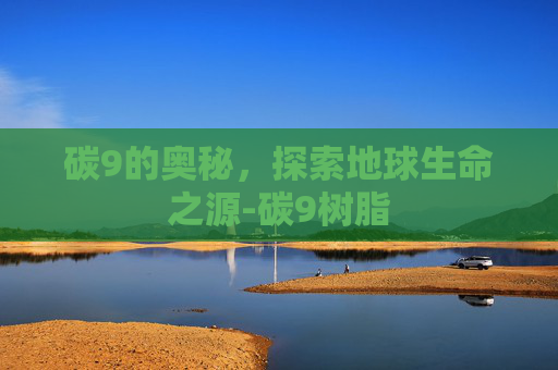 碳9的奥秘，探索地球生命之源-碳9树脂