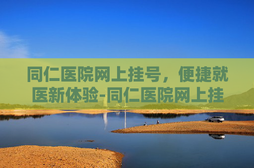 同仁医院网上挂号，便捷就医新体验-同仁医院网上挂号怎么取号
