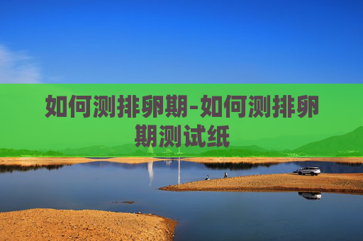如何测排卵期-如何测排卵期测试纸