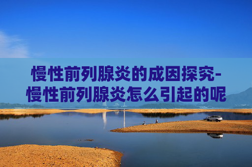 慢性前列腺炎的成因探究-慢性前列腺炎怎么引起的呢