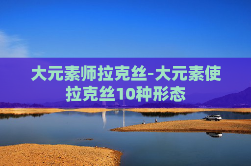 大元素师拉克丝-大元素使拉克丝10种形态