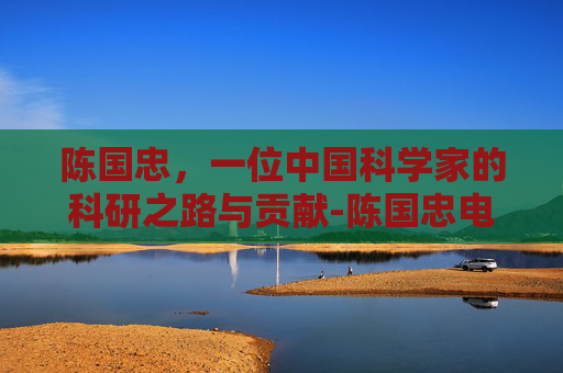 陈国忠，一位中国科学家的科研之路与贡献-陈国忠电影人物