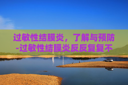 过敏性结膜炎，了解与预防-过敏性结膜炎反反复复不好怎么办
