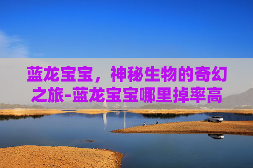 蓝龙宝宝，神秘生物的奇幻之旅-蓝龙宝宝哪里掉率高
