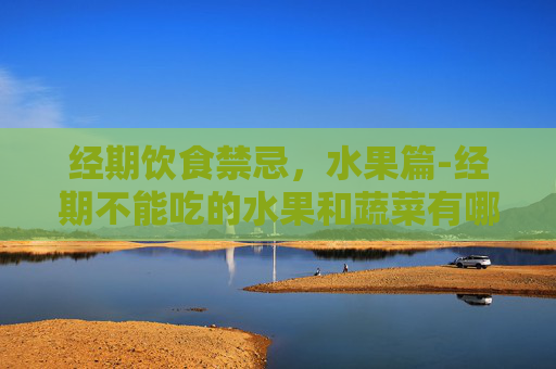 经期饮食禁忌，水果篇-经期不能吃的水果和蔬菜有哪些