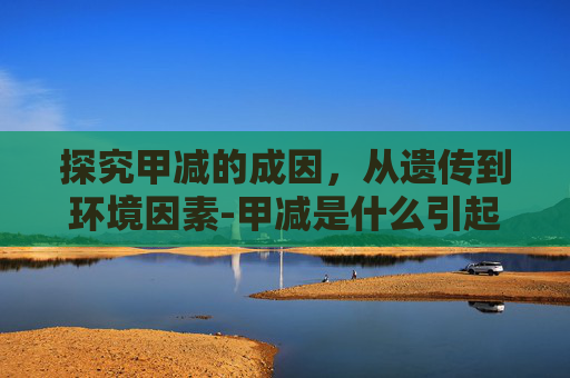 探究甲减的成因，从遗传到环境因素-甲减是什么引起的为什么会得甲减