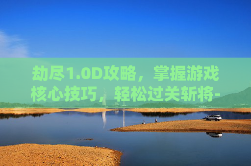 劫尽1.0D攻略，掌握游戏核心技巧，轻松过关斩将-劫尽1.1a攻略