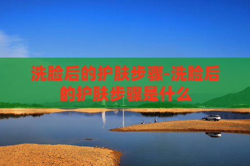 洗脸后的护肤步骤-洗脸后的护肤步骤是什么