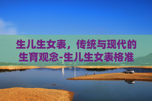 生儿生女表，传统与现代的生育观念-生儿生女表格准不准