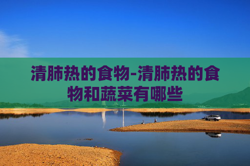 清肺热的食物-清肺热的食物和蔬菜有哪些
