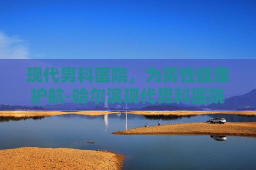 现代男科医院，为男性健康护航-哈尔滨现代男科医院