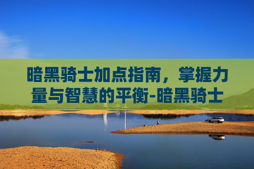 暗黑骑士加点指南，掌握力量与智慧的平衡-暗黑骑士加点推荐