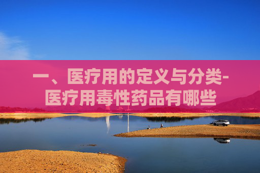 一、医疗用的定义与分类-医疗用毒性药品有哪些