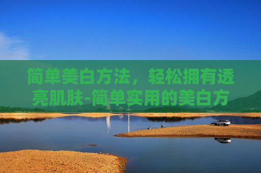 简单美白方法，轻松拥有透亮肌肤-简单实用的美白方法
