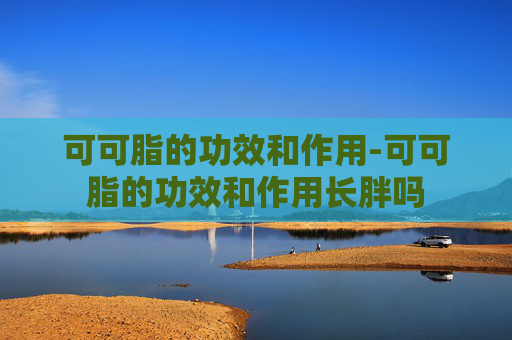可可脂的功效和作用-可可脂的功效和作用长胖吗