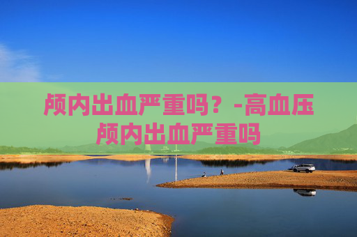 颅内出血严重吗？-高血压颅内出血严重吗