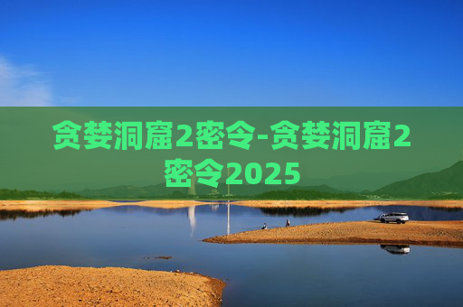 贪婪洞窟2密令-贪婪洞窟2密令2025
