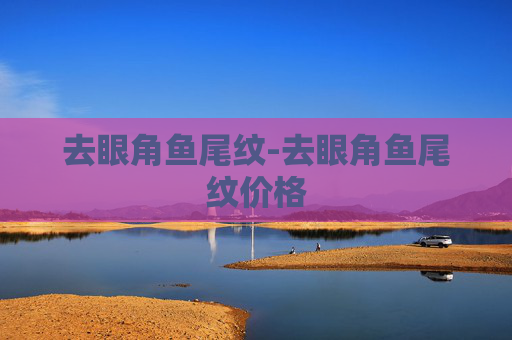 去眼角鱼尾纹-去眼角鱼尾纹价格