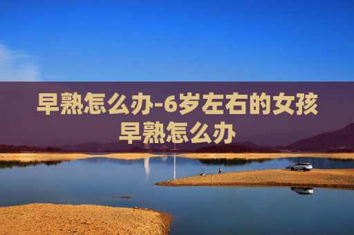 早熟怎么办-6岁左右的女孩早熟怎么办