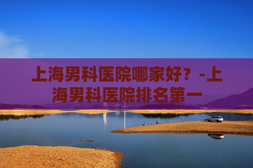上海男科医院哪家好？-上海男科医院排名第一