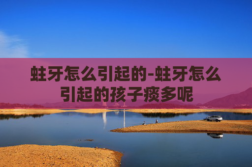 蛀牙怎么引起的-蛀牙怎么引起的孩子痰多呢