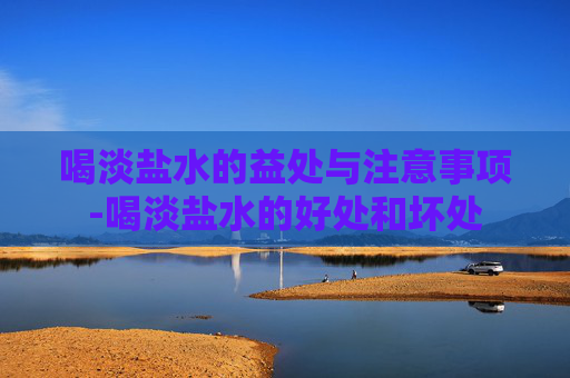 喝淡盐水的益处与注意事项-喝淡盐水的好处和坏处