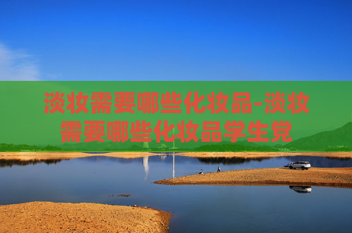 淡妆需要哪些化妆品-淡妆需要哪些化妆品学生党