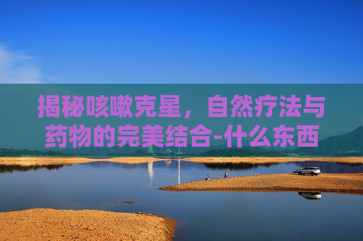 揭秘咳嗽克星，自然疗法与药物的完美结合-什么东西治咳嗽效果好最快