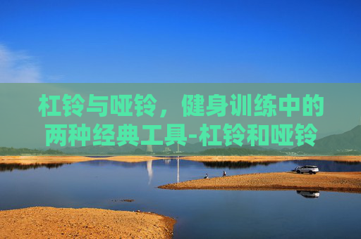 杠铃与哑铃，健身训练中的两种经典工具-杠铃和哑铃区别图片