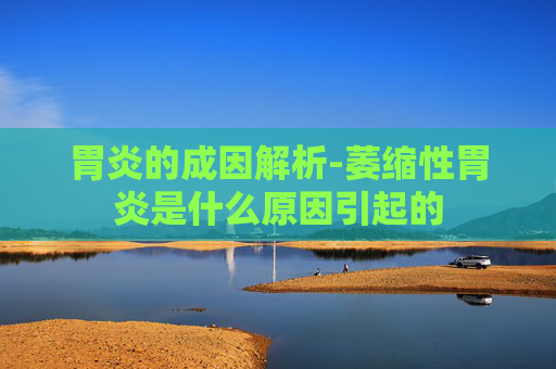 胃炎的成因解析-萎缩性胃炎是什么原因引起的