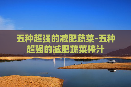 五种超强的减肥蔬菜-五种超强的减肥蔬菜榨汁
