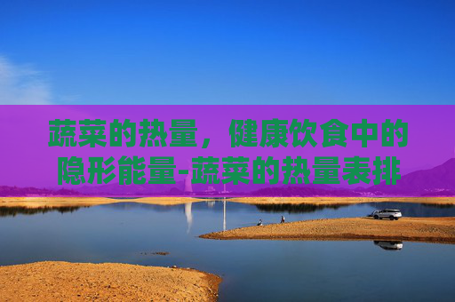 蔬菜的热量，健康饮食中的隐形能量-蔬菜的热量表排行榜