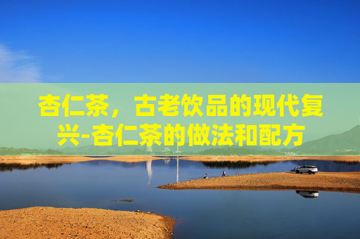 杏仁茶，古老饮品的现代复兴-杏仁茶的做法和配方