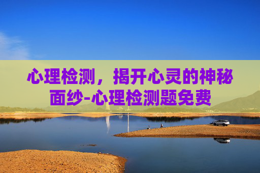 心理检测，揭开心灵的神秘面纱-心理检测题免费