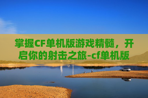 掌握CF单机版游戏精髓，开启你的射击之旅-cf单机版教程