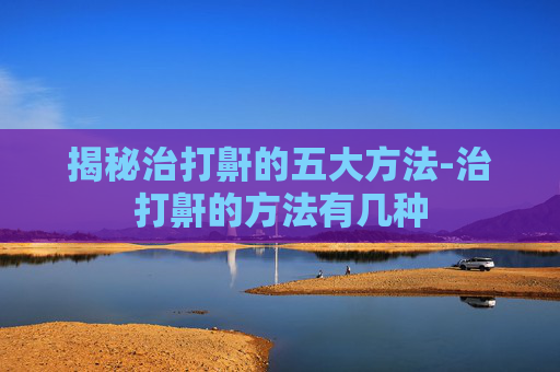 揭秘治打鼾的五大方法-治打鼾的方法有几种