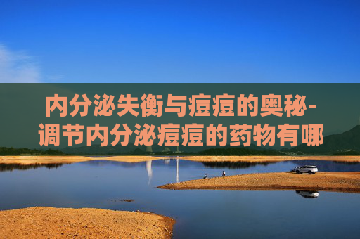内分泌失衡与痘痘的奥秘-调节内分泌痘痘的药物有哪些