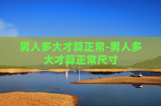 男人多大才算正常-男人多大才算正常尺寸