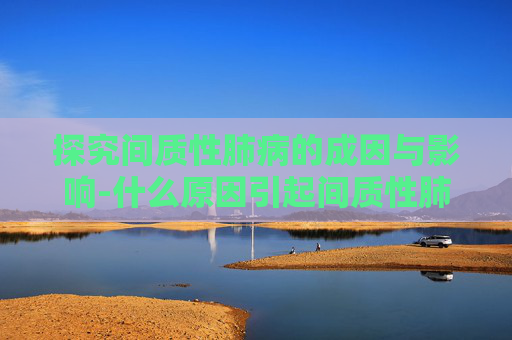 探究间质性肺病的成因与影响-什么原因引起间质性肺炎