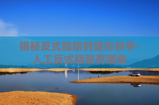揭秘反式脂肪的隐形杀手-人工反式脂肪有哪些