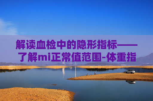 解读血检中的隐形指标——了解mi正常值范围-体重指标bmi正常值范围
