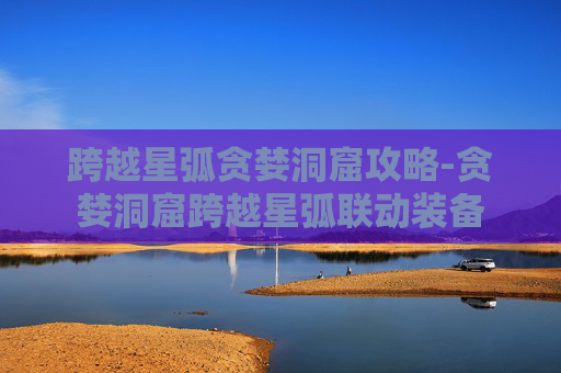 跨越星弧贪婪洞窟攻略-贪婪洞窟跨越星弧联动装备