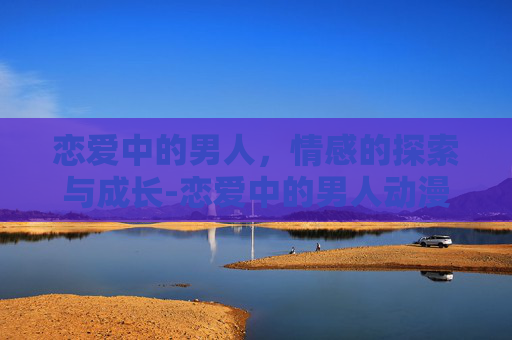 恋爱中的男人，情感的探索与成长-恋爱中的男人动漫