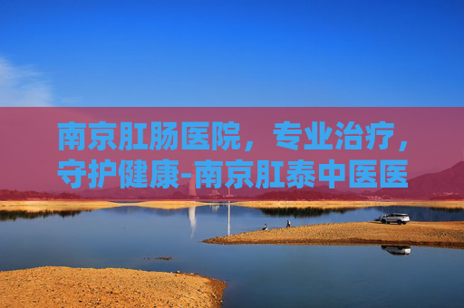 南京肛肠医院，专业治疗，守护健康-南京肛泰中医医院