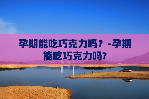 孕期能吃巧克力吗？-孕期能吃巧克力吗?