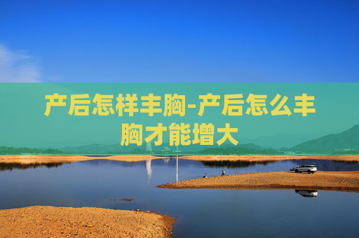 产后怎样丰胸-产后怎么丰胸才能增大