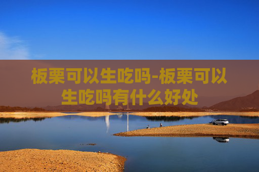 板栗可以生吃吗-板栗可以生吃吗有什么好处