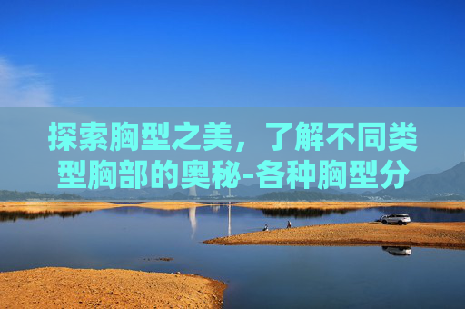 探索胸型之美，了解不同类型胸部的奥秘-各种胸型分类