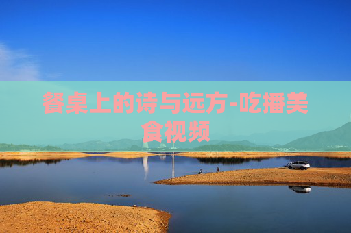 餐桌上的诗与远方-吃播美食视频